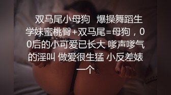 ✿双马尾小母狗✿爆操舞蹈生学妹蜜桃臀+双马尾=母狗，00后的小可爱已长大 嗲声嗲气的淫叫 做爱很生猛 小反差婊一个