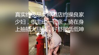 真实约极品女神酒店约操良家少妇，很主动一顿亲，骑在身上抽插大屁股，好舒服低低呻吟