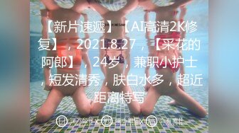 【新片速遞】【AI高清2K修复】，2021.8.27，【采花的阿郎】，24岁，兼职小护士，短发清秀，肤白水多，超近距离特写