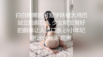 白白嫩嫩的可爱学妹被大鸡巴站立抬脚后入 少女刚发育好的胴体让人流口水 小小年纪就这么放荡 超嫩