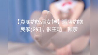 【真实约极品女神】酒店约操良家少妇，很主动一顿亲