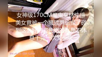 女神级170CM魔鬼身材性感美女竟被一个猥琐男给操了碰到这么好的姿色男的真是不休息干完一次又一次