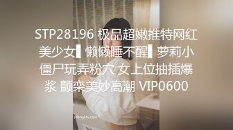 STP28196 极品超嫩推特网红美少女▌懒懒睡不醒▌萝莉小僵尸玩弄粉穴 女上位抽插爆浆 颤栾美妙高潮 VIP0600