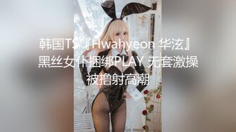 韩国TS『Hwahyeon 华泫』黑丝女仆捆绑PLAY 无套激操被撸射高潮