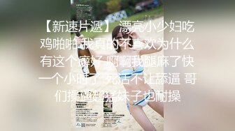 【新速片遞】 漂亮小少妇吃鸡啪啪 我真的不喜欢为什么有这个癖好 啊啊我腿麻了快一个小时了 死活不让舔逼 哥们操逼超猛妹子也耐操