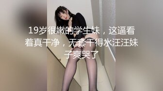 19岁很嫩的学生妹，这逼看着真干净，无套干得水汪汪妹子爽哭了