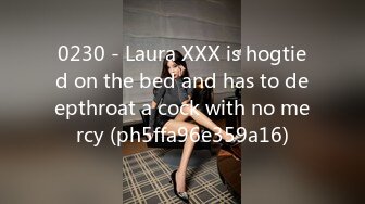 0230 - Laura XXX is hogtied on the bed and has to deepthroat a cock with no mercy (ph5ffa96e359a16)