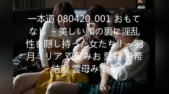 一本道 080420_001 おもてなし ～美しい顔の裏に淫乱性を隠し持った女たち！～羽月ミリア 双葉みお 愛莉 夏希結愛 雲母みくる