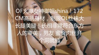 OF火爆女神御姐shina！172CM高挑身材，制服OL丝袜大长腿美腿！长相非常符合东方人的审美，男友 蜜臀肉丝开个洞就插