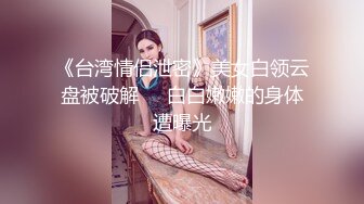 《台湾情侣泄密》美女白领云盘被破解❤️白白嫩嫩的身体遭曝光