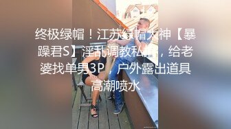 终极绿帽！江苏绿帽大神【暴躁君S】淫乱调教私拍，给老婆找单男3P，户外露出道具高潮喷水