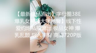 【最新极品流出】字母圈38E爆乳女神【大咪翘臀】线下性爱约炮私拍流出 极品女神 爆乳乱颤 后入丰臀 高清720P版