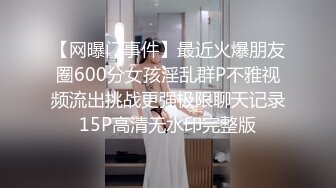 【网曝门事件】最近火爆朋友圈600分女孩淫乱群P不雅视频流出挑战更强极限聊天记录15P高清无水印完整版