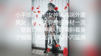 小平頭高價約女神級高端外圍美女，極品美臀顔值身材一流，堅挺白嫩美乳，騎乘斜着身子抽插，抱起來對着小穴猛捅