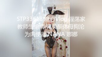 STP33618 糖心Vlog 淫荡家教师生偷情 完美酮体母狗沦为肉便器 NANA 娜娜