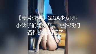 【新片速遞】GIGA少女团- 小伙子们随便艹❤️小姑娘们各种挨逼叫苦了！