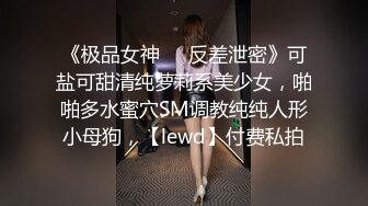 《极品女神☀️反差泄密》可盐可甜清纯萝莉系美少女，啪啪多水蜜穴SM调教纯纯人形小母狗，【lewd】付费私拍