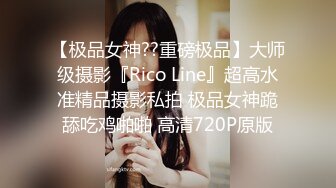 【极品女神??重磅极品】大师级摄影『Rico Line』超高水准精品摄影私拍 极品女神跪舔吃鸡啪啪 高清720P原版