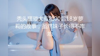 秃头猥琐大叔和00后18岁萝莉的故事，虽然妹子长得不咋地