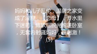 妈妈和儿子乱伦，温馨之家变成了淫窟，【恋母】，开水里下迷药，瘫软后脱光抱进卧室，无套内射骚妈妈，超刺激！ (5)