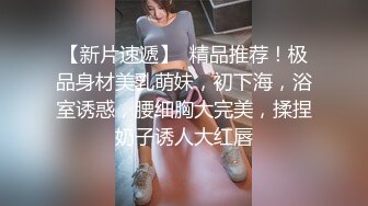 【新片速遞】  精品推荐！极品身材美乳萌妹，初下海，浴室诱惑，腰细胸大完美，揉捏奶子诱人大红唇