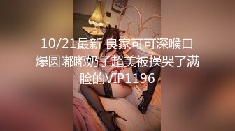 10/21最新 良家可可深喉口爆圆嘟嘟奶子超美被操哭了满脸的VIP1196