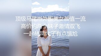 顶级马尾辫外围美女颜值一流  高价约两个妹子激情双飞  一起舔屌妹子有点尴尬