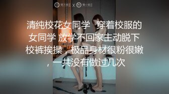 清纯校花女同学✿穿着校服的女同学 放学不回家主动脱下校裤挨操，极品身材很粉很嫩，一共没有做过几次