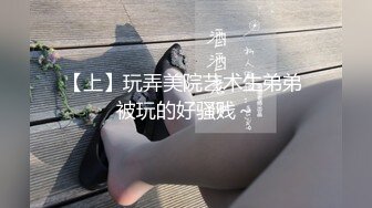 【上】玩弄美院艺术生弟弟 被玩的好骚贱～