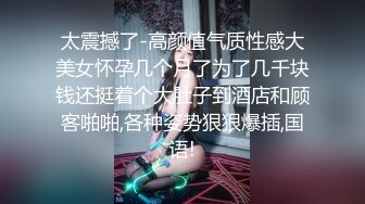 太震撼了-高颜值气质性感大美女怀孕几个月了为了几千块钱还挺着个大肚子到酒店和顾客啪啪,各种姿势狠狠爆插,国语!