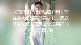 探花鸠摩智最新酒店约炮乖巧温柔长相甜美的美少女，皮肤又滑又嫩，在床上骚浪清纯的样子还挺好看