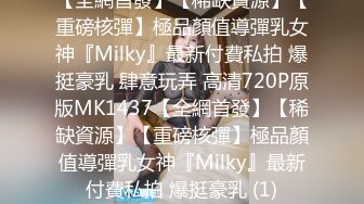 【全網首發】【稀缺資源】【重磅核彈】極品顏值導彈乳女神『Milky』最新付費私拍 爆挺豪乳 肆意玩弄 高清720P原版MK1437【全網首發】【稀缺資源】【重磅核彈】極品顏值導彈乳女神『Milky』最新付費私拍 爆挺豪乳 (1)