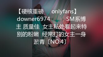 【硬核重磅㊙️onlyfans】☀️downer6974☀️☛☛SM系博主 质量佳  女主私处看起来特别的粉嫩  经常打的女主一身淤青〔NO.4〕