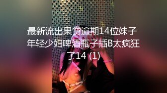 最新流出果贷逾期14位妹子 年轻少妇啤酒瓶子插B太疯狂了14 (1)