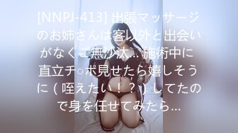 [NNPJ-413] 出張マッサージのお姉さんは客以外と出会いがなくご無沙汰… 施術中に 直立チ○ポ見せたら嬉しそうに（咥えたい！？）してたので身を任せてみたら…