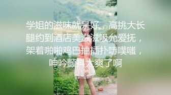 学姐的滋味就是好，高挑大长腿约到酒店美滋滋吸允爱抚，架着啪啪鸡巴抽插扑哧噗嗤，呻吟颤抖太爽了啊