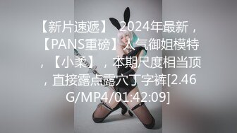 【新片速遞】  2024年最新，【PANS重磅】人气御姐模特，【小柔】，本期尺度相当顶，直接露点露穴丁字裤[2.46G/MP4/01:42:09]