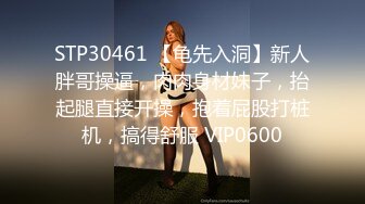 STP30461 【龟先入洞】新人胖哥操逼，肉肉身材妹子，抬起腿直接开操，抱着屁股打桩机，搞得舒服 VIP0600