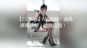 ✿【CC重磅】MS静静！道具裸舞定制！边跳边插！