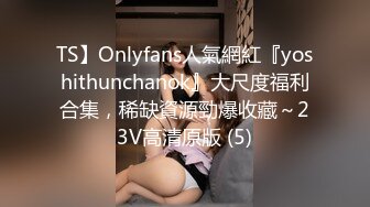 TS】Onlyfans人氣網紅『yoshithunchanok』大尺度福利合集，稀缺資源勁爆收藏～23V高清原版 (5)