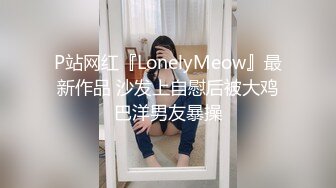 P站网红『LonelyMeow』最新作品 沙发上自慰后被大鸡巴洋男友暴操