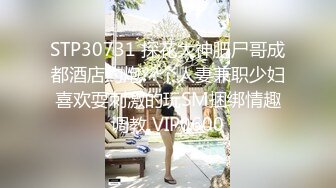 STP30731 探花大神肥尸哥成都酒店约炮??个人妻兼职少妇喜欢耍刺激的玩SM捆绑情趣调教 VIP0600