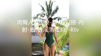 肉臀人妻夫妻-暴力-勾搭-内射-翘臀-淫荡-19岁-Ktv