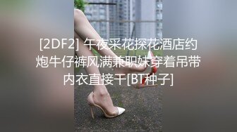 [2DF2] 午夜采花探花酒店约炮牛仔裤风满兼职妹穿着吊带内衣直接干[BT种子]