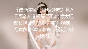 《最新重磅__新瓜速吃》韩AF顶流人造极品巨乳肉感大肥臀女神【BJ徐婉】重金定制，无套多种体位啪啪，视觉冲击~炸 (1)