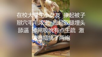 在校大学生小女友  撩起被子掰穴毛毛浓密  翘起双腿埋头舔逼  舔屌吸吮有点生疏  激情爆插搞了两炮