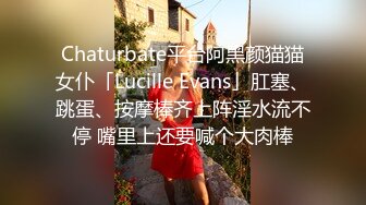 Chaturbate平台阿黑颜猫猫女仆「Lucille Evans」肛塞、跳蛋、按摩棒齐上阵淫水流不停 嘴里上还要喊个大肉棒