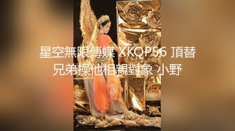 星空無限傳媒 XKQP56 頂替兄弟操他相親對象 小野