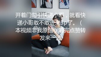 开着门勾引快递小哥，就看快递小哥敢不敢进来3p了。（本视频非我原创）看完点赞转发来一波