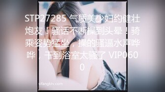 STP27285 气质美少妇约健壮炮友！骚话不断操到头晕！骑乘姿势猛坐，操的骚逼水声哗哗，干到浴室太骚了 VIP0600